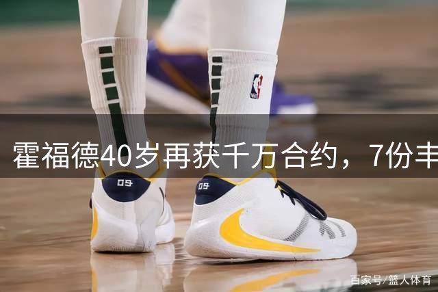 霍福德40岁再获千万合约，7份丰厚合同见证巨星之路